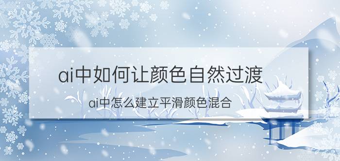 ai中如何让颜色自然过渡 ai中怎么建立平滑颜色混合？